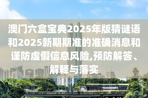 澳門六盒寶典2025年版猜謎語和2025新期期準的準確消息和謹防虛假信息風險,預防解答、解釋與落實