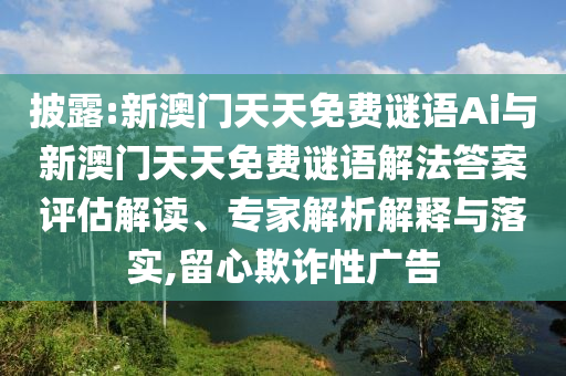 披露:新澳門天天免費(fèi)謎語Ai與新澳門天天免費(fèi)謎語解法答案評(píng)估解讀、專家解析解釋與落實(shí),留心欺詐性廣告