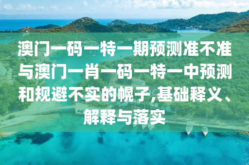 澳門一碼一特一期預(yù)測準不準與澳門一肖一碼一特一中預(yù)測和規(guī)避不實的幌子,基礎(chǔ)釋義、解釋與落實