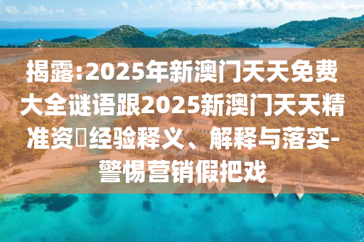 揭露:2025年新澳門天天免費大全謎語跟2025新澳門天天精準(zhǔn)資枓經(jīng)驗釋義、解釋與落實-警惕營銷假把戲