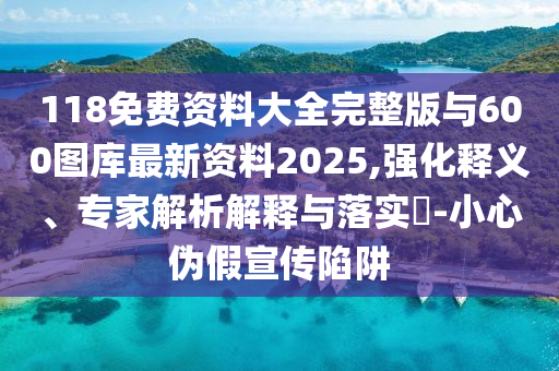 118免費資料大全完整版與600圖庫最新資料2025,強化釋義、專家解析解釋與落實?-小心偽假宣傳陷阱