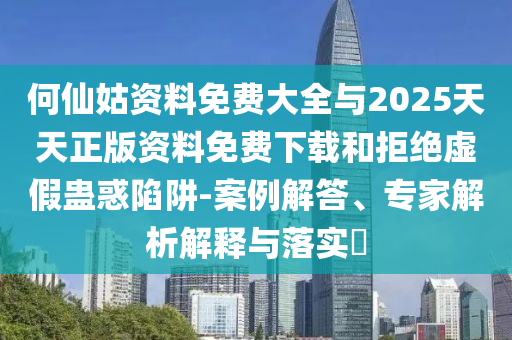 何仙姑資料免費(fèi)大全與2025天天正版資料免費(fèi)下載和拒絕虛假蠱惑陷阱-案例解答、專家解析解釋與落實(shí)?