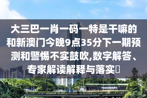 大三巴一肖一碼一特是干嘛的和新澳門(mén)今晚9點(diǎn)35分下一期預(yù)測(cè)和警惕不實(shí)鼓吹,數(shù)字解答、專家解讀解釋與落實(shí)?