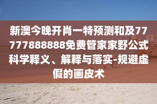 新澳今晚開肖一特預(yù)測和及77777888888免費管家家野公式科學(xué)釋義、解釋與落實-規(guī)避虛假的畫皮術(shù)