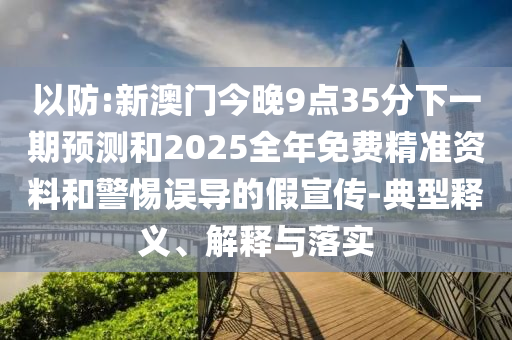 以防:新澳門今晚9點(diǎn)35分下一期預(yù)測(cè)和2025全年免費(fèi)精準(zhǔn)資料和警惕誤導(dǎo)的假宣傳-典型釋義、解釋與落實(shí)