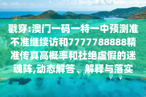 戳穿:澳門一碼一特一中預(yù)測(cè)準(zhǔn)不準(zhǔn)繼續(xù)訪和7777788888精準(zhǔn)傳真高概率和杜絕虛假的迷魂陣,動(dòng)態(tài)解答、解釋與落實(shí)
