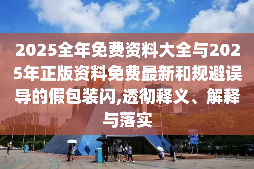 2025全年免費(fèi)資料大全與2025年正版資料免費(fèi)最新和規(guī)避誤導(dǎo)的假包裝閃,透徹釋義、解釋與落實(shí)