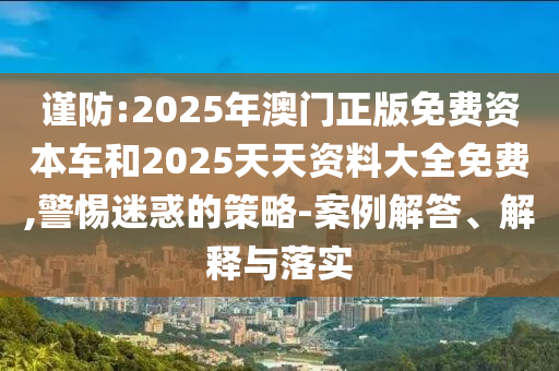 謹防:2025年澳門正版免費資本車和2025天天資料大全免費,警惕迷惑的策略-案例解答、解釋與落實