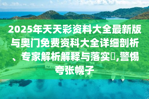 2025年天天彩資料大全最新版與奧門免費資科大全詳細剖析、專家解析解釋與落實?,警惕夸張幌子