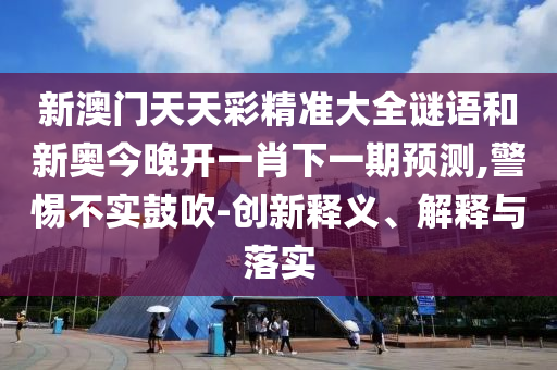 新澳門天天彩精準大全謎語和新奧今晚開一肖下一期預測,警惕不實鼓吹-創(chuàng)新釋義、解釋與落實