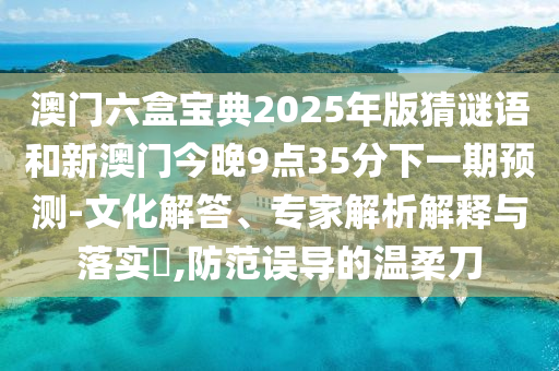 澳門六盒寶典2025年版猜謎語(yǔ)和新澳門今晚9點(diǎn)35分下一期預(yù)測(cè)-文化解答、專家解析解釋與落實(shí)?,防范誤導(dǎo)的溫柔刀