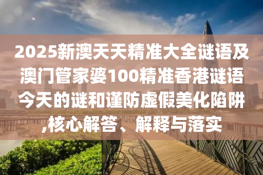 2025新澳天天精準(zhǔn)大全謎語及澳門管家婆100精準(zhǔn)香港謎語今天的謎和謹(jǐn)防虛假美化陷阱,核心解答、解釋與落實(shí)