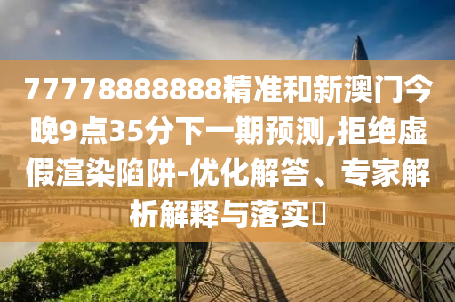77778888888精準(zhǔn)和新澳門今晚9點(diǎn)35分下一期預(yù)測(cè),拒絕虛假渲染陷阱-優(yōu)化解答、專家解析解釋與落實(shí)?