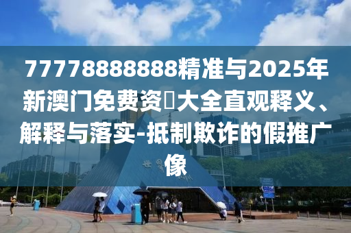 77778888888精準(zhǔn)與2025年新澳門免費資枓大全直觀釋義、解釋與落實-抵制欺詐的假推廣像