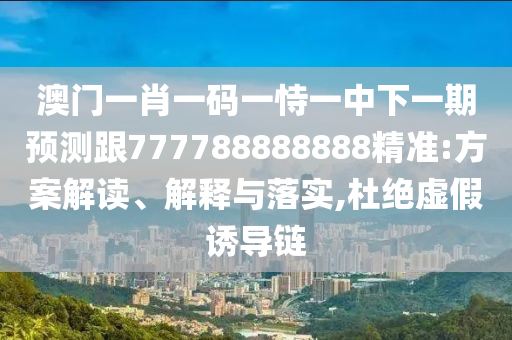 澳門一肖一碼一恃一中下一期預(yù)測跟777788888888精準(zhǔn):方案解讀、解釋與落實(shí),杜絕虛假誘導(dǎo)鏈