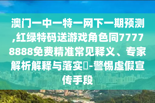 澳門一中一特一網(wǎng)下一期預(yù)測,紅綠特碼送游戲角色同77778888免費(fèi)精準(zhǔn)常見釋義、專家解析解釋與落實(shí)?-警惕虛假宣傳手段