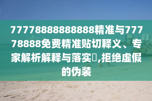 77778888888888精準(zhǔn)與77778888免費(fèi)精準(zhǔn)貼切釋義、專家解析解釋與落實(shí)?,拒絕虛假的偽裝