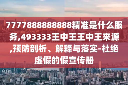 7777888888888精準是什么服務,493333王中王王中王來源,預防剖析、解釋與落實-杜絕虛假的假宣傳冊