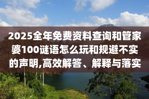 2025全年免費(fèi)資料查詢和管家婆100謎語(yǔ)怎么玩和規(guī)避不實(shí)的聲明,高效解答、解釋與落實(shí)