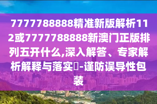 7777788888精準(zhǔn)新版解析112或7777788888新澳門正版排列五開什么,深入解答、專家解析解釋與落實(shí)?-謹(jǐn)防誤導(dǎo)性包裝