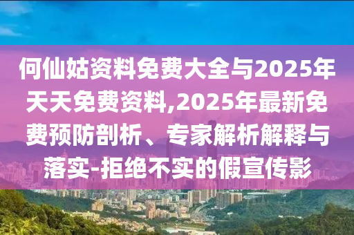 何仙姑資料免費大全與2025年天天免費資料,2025年最新免費預防剖析、專家解析解釋與落實-拒絕不實的假宣傳影