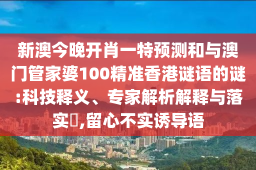 新澳今晚開肖一特預(yù)測(cè)和與澳門管家婆100精準(zhǔn)香港謎語(yǔ)的謎:科技釋義、專家解析解釋與落實(shí)?,留心不實(shí)誘導(dǎo)語(yǔ)