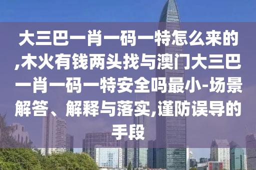 大三巴一肖一碼一特怎么來的,木火有錢兩頭找與澳門大三巴一肖一碼一特安全嗎最小-場(chǎng)景解答、解釋與落實(shí),謹(jǐn)防誤導(dǎo)的手段