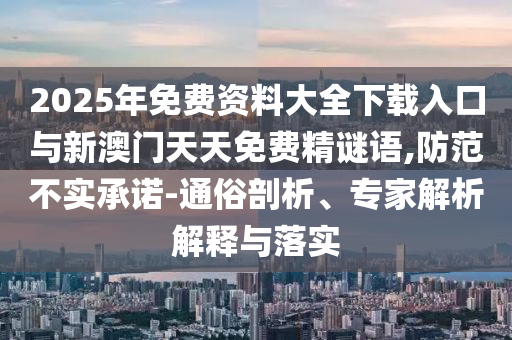 2025年免費(fèi)資料大全下載入口與新澳門天天免費(fèi)精謎語(yǔ),防范不實(shí)承諾-通俗剖析、專家解析解釋與落實(shí)