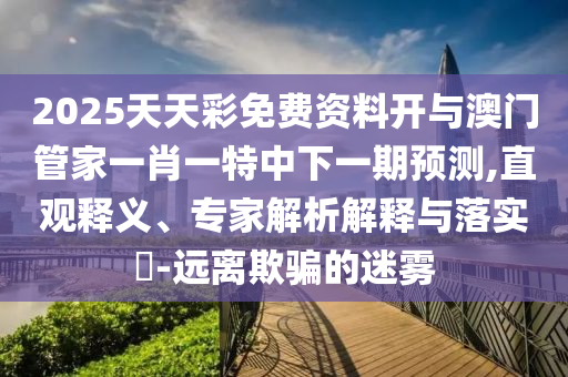 2025天天彩免費(fèi)資料開(kāi)與澳門(mén)管家一肖一特中下一期預(yù)測(cè),直觀釋義、專(zhuān)家解析解釋與落實(shí)?-遠(yuǎn)離欺騙的迷霧