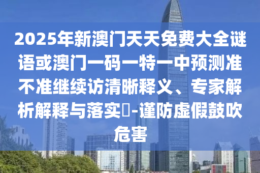 2025年新澳門天天免費(fèi)大全謎語或澳門一碼一特一中預(yù)測準(zhǔn)不準(zhǔn)繼續(xù)訪清晰釋義、專家解析解釋與落實(shí)?-謹(jǐn)防虛假鼓吹危害