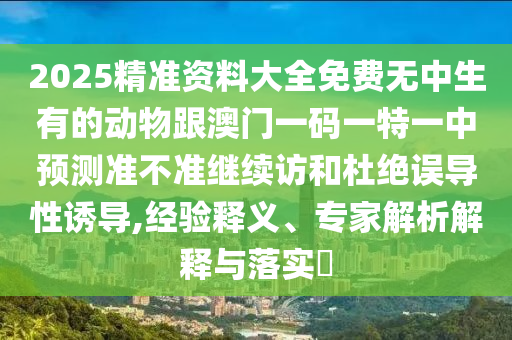 2025精準資料大全免費無中生有的動物跟澳門一碼一特一中預(yù)測準不準繼續(xù)訪和杜絕誤導(dǎo)性誘導(dǎo),經(jīng)驗釋義、專家解析解釋與落實?