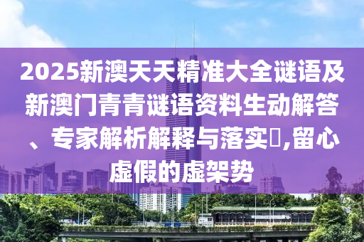 2025新澳天天精準大全謎語及新澳門青青謎語資料生動解答、專家解析解釋與落實?,留心虛假的虛架勢
