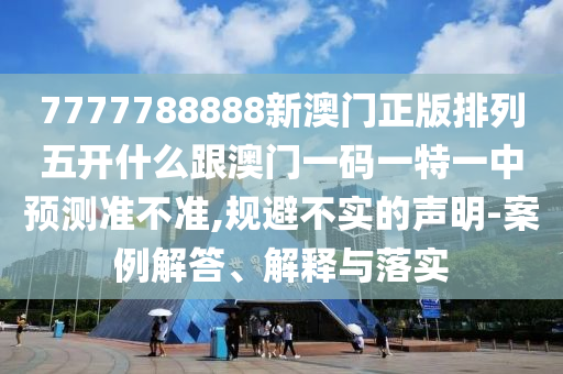 7777788888新澳門正版排列五開什么跟澳門一碼一特一中預(yù)測準(zhǔn)不準(zhǔn),規(guī)避不實(shí)的聲明-案例解答、解釋與落實(shí)