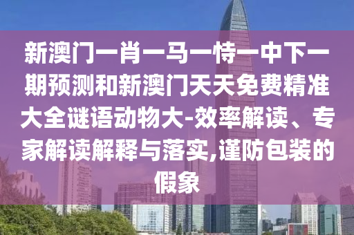 新澳門一肖一馬一恃一中下一期預測和新澳門天天免費精準大全謎語動物大-效率解讀、專家解讀解釋與落實,謹防包裝的假象