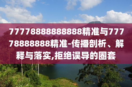 77778888888888精準(zhǔn)與77778888888精準(zhǔn)-傳播剖析、解釋與落實(shí),拒絕誤導(dǎo)的圈套