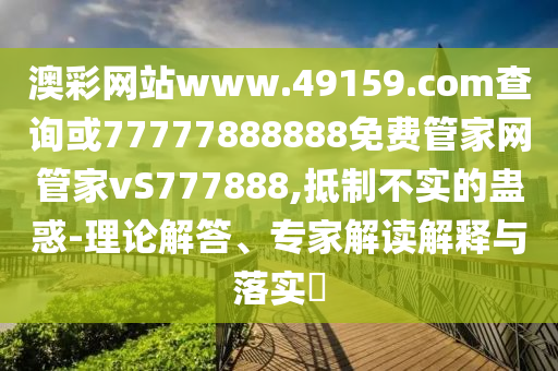 澳彩網(wǎng)站www.49159.соm查詢或77777888888免費(fèi)管家網(wǎng)管家vS777888,抵制不實(shí)的蠱惑-理論解答、專家解讀解釋與落實(shí)?