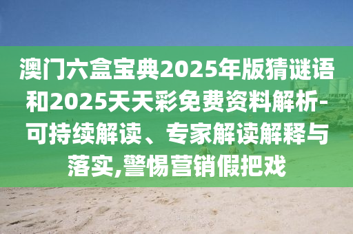 澳門六盒寶典2025年版猜謎語和2025天天彩免費(fèi)資料解析-可持續(xù)解讀、專家解讀解釋與落實(shí),警惕營銷假把戲