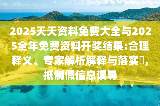 2025天天資料免費(fèi)大全與2025全年免費(fèi)資料開(kāi)獎(jiǎng)結(jié)果:合理釋義、專家解析解釋與落實(shí)?,抵制假信息誤導(dǎo)