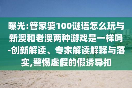 曝光:管家婆100謎語怎么玩與新澳和老澳兩種游戲是一樣嗎-創(chuàng)新解讀、專家解讀解釋與落實(shí),警惕虛假的假誘導(dǎo)扣