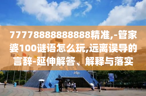 77778888888888精準(zhǔn),-管家婆100謎語怎么玩,遠(yuǎn)離誤導(dǎo)的言辭-延伸解答、解釋與落實(shí)