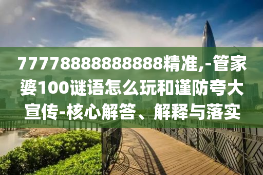 77778888888888精準,-管家婆100謎語怎么玩和謹防夸大宣傳-核心解答、解釋與落實
