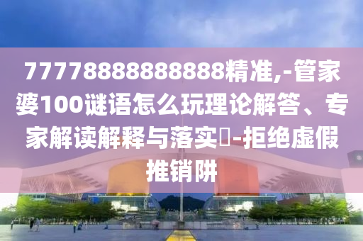 77778888888888精準(zhǔn),-管家婆100謎語怎么玩理論解答、專家解讀解釋與落實(shí)?-拒絕虛假推銷阱