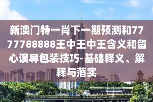 新澳門特一肖下一期預(yù)測和7777788888王中王中王含義和留心誤導(dǎo)包裝技巧-基礎(chǔ)釋義、解釋與落實