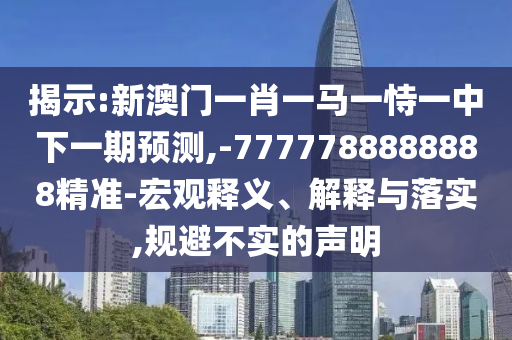 揭示:新澳門一肖一馬一恃一中下一期預(yù)測,-7777788888888精準(zhǔn)-宏觀釋義、解釋與落實,規(guī)避不實的聲明