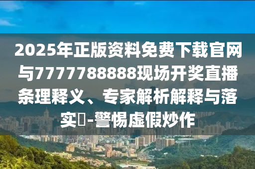 2025年正版資料免費下載官網(wǎng)與7777788888現(xiàn)場開獎直播條理釋義、專家解析解釋與落實?-警惕虛假炒作