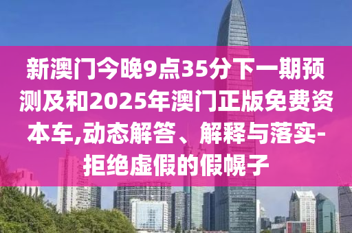 新澳門今晚9點35分下一期預(yù)測及和2025年澳門正版免費資本車,動態(tài)解答、解釋與落實-拒絕虛假的假幌子
