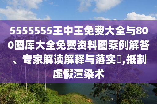 5555555王中王免費(fèi)大全與800圖庫(kù)大全免費(fèi)資料圖案例解答、專(zhuān)家解讀解釋與落實(shí)?,抵制虛假渲染術(shù)