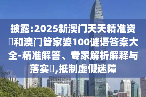 披露:2025新澳門天天精準(zhǔn)資枓和澳門管家婆100謎語答案大全-精準(zhǔn)解答、專家解析解釋與落實(shí)?,抵制虛假迷障
