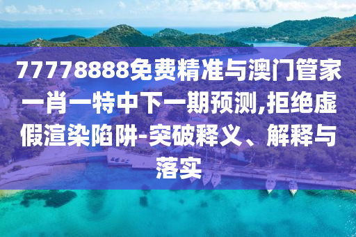 77778888免費(fèi)精準(zhǔn)與澳門管家一肖一特中下一期預(yù)測,拒絕虛假渲染陷阱-突破釋義、解釋與落實(shí)