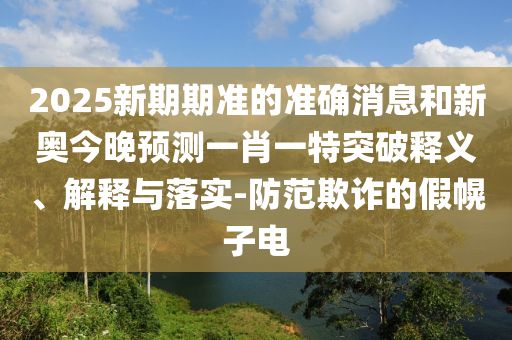 2025新期期準(zhǔn)的準(zhǔn)確消息和新奧今晚預(yù)測(cè)一肖一特突破釋義、解釋與落實(shí)-防范欺詐的假幌子電